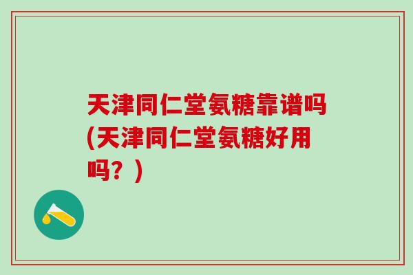 天津同仁堂氨糖靠谱吗(天津同仁堂氨糖好用吗？)