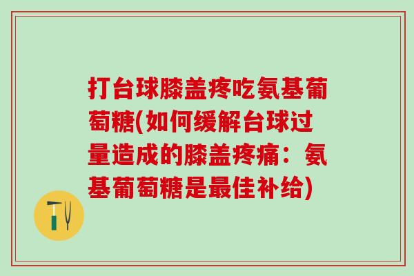打台球膝盖疼吃氨基葡萄糖(如何缓解台球过量造成的膝盖:氨基葡萄糖是佳补给) 打台球膝盖疼吃氨基葡萄糖(如何缓解台球过量造成的膝盖:氨基葡萄糖是佳补给)
