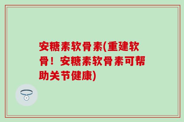 安糖素软骨素(重建软骨!安糖素软骨素可帮助关节健康) 安糖素软骨素(重建软骨!安糖素软骨素可帮助关节健康)