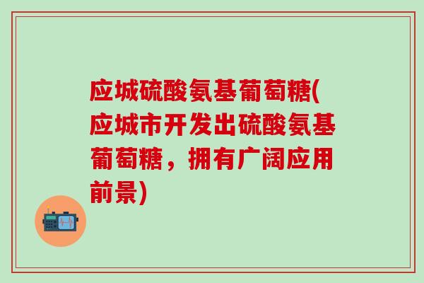 应城硫酸氨基葡萄糖(应城市开发出硫酸氨基葡萄糖，拥有广阔应用前景)