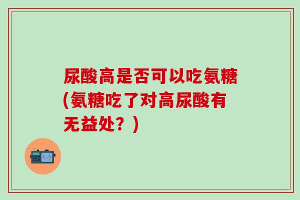 尿酸高是否可以吃氨糖(氨糖吃了对高尿酸有无益处？)