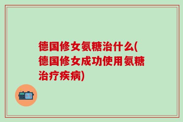 德国修女氨糖治什么(德国修女成功使用氨糖治疗疾病)