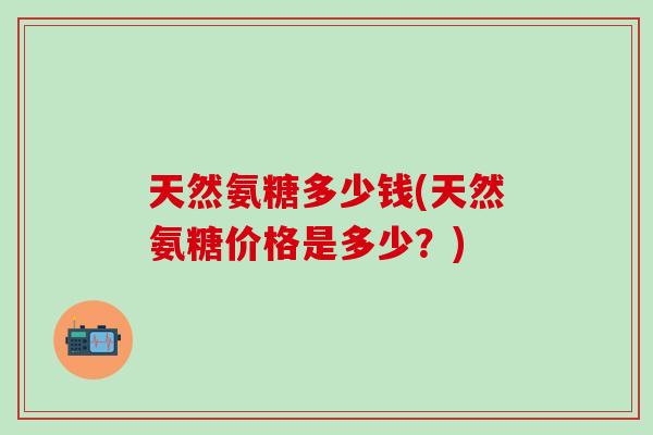 天然氨糖多少钱(天然氨糖价格是多少？)