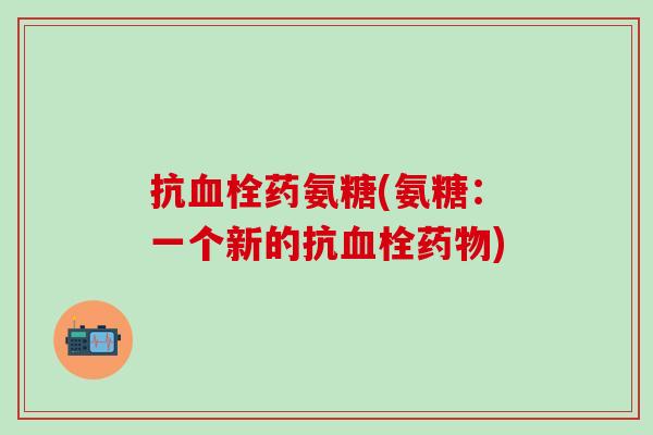 抗血栓药氨糖(氨糖：一个新的抗血栓药物)