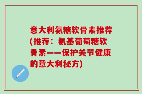 意大利氨糖软骨素推荐(推荐：氨基葡萄糖软骨素——保护关节健康的意大利秘方)