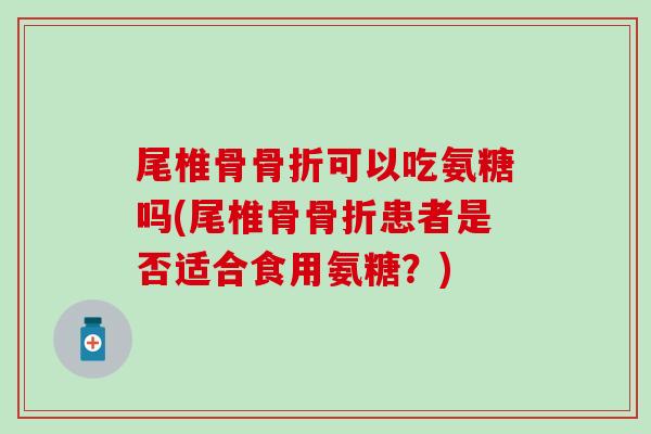 尾椎骨骨折可以吃氨糖吗(尾椎骨骨折患者是否适合食用氨糖？)