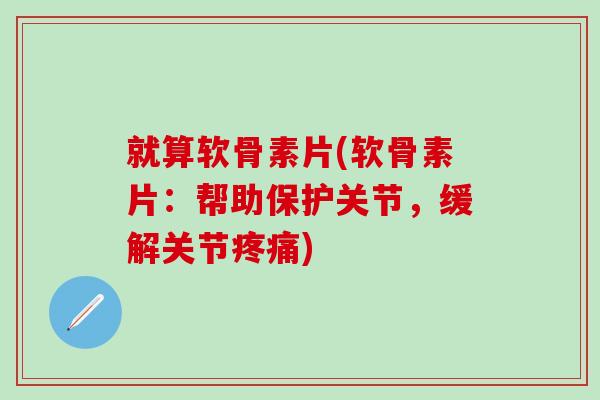 就算软骨素片(软骨素片：帮助保护关节，缓解关节疼痛)