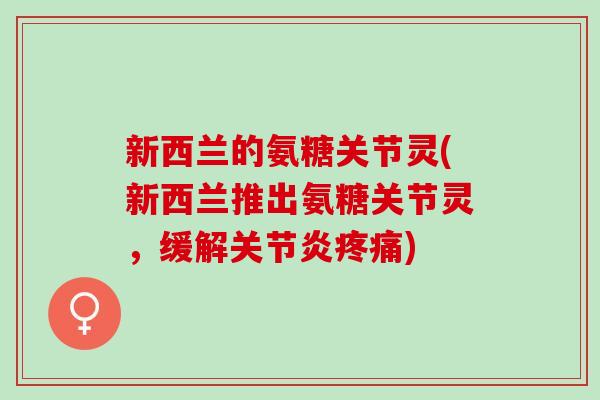 新西兰的氨糖关节灵(新西兰推出氨糖关节灵，缓解关节炎疼痛)