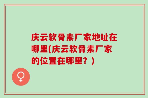 庆云软骨素厂家地址在哪里(庆云软骨素厂家的位置在哪里？)