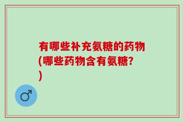有哪些补充氨糖的药物(哪些药物含有氨糖？)