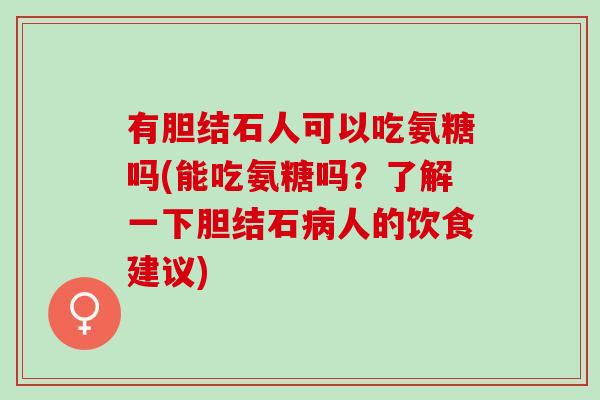 有胆结石人可以吃氨糖吗(能吃氨糖吗？了解一下胆结石病人的饮食建议)