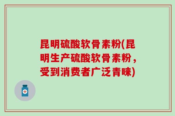 昆明硫酸软骨素粉(昆明生产硫酸软骨素粉，受到消费者广泛青睐)