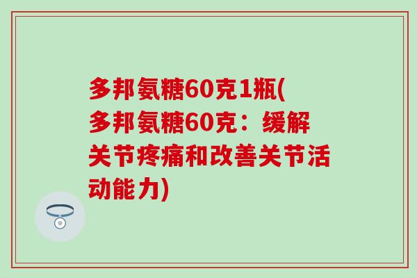 多邦氨糖60克1瓶(多邦氨糖60克：缓解关节疼痛和改善关节活动能力)