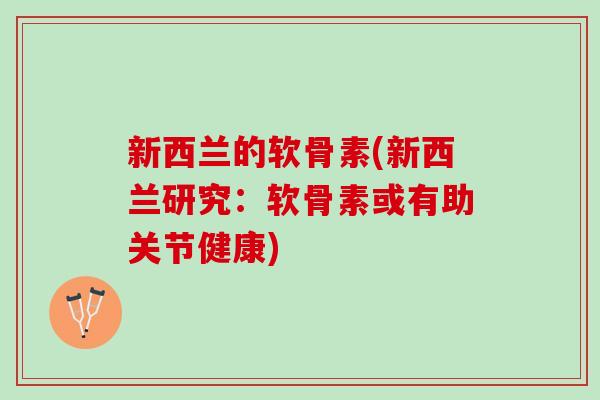 新西兰的软骨素(新西兰研究：软骨素或有助关节健康)