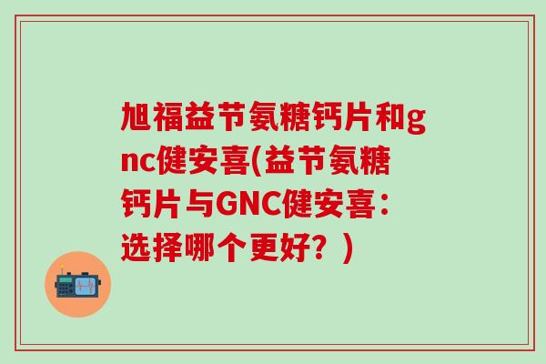 旭福益节氨糖钙片和gnc健安喜(益节氨糖钙片与GNC健安喜:选择哪个更好?) 旭福益节氨糖钙片和gnc健安喜(益节氨糖钙片与GNC健安喜:选择哪个更好?)
