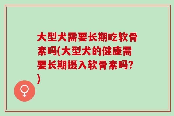 大型犬需要长期吃软骨素吗(大型犬的健康需要长期摄入软骨素吗？)