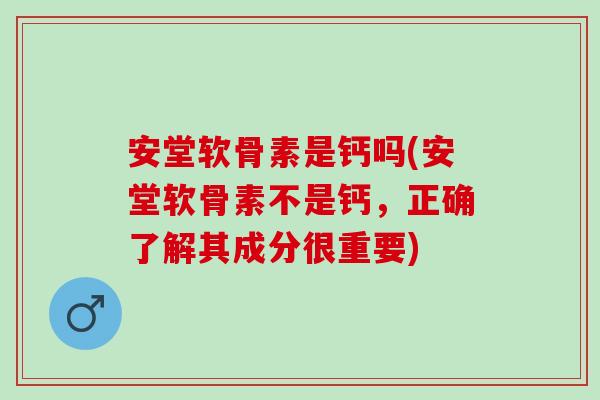 安堂软骨素是钙吗(安堂软骨素不是钙，正确了解其成分很重要)