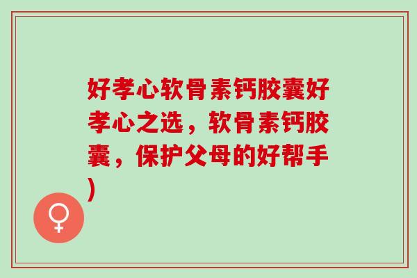 好孝心软骨素钙胶囊好孝心之选,软骨素钙胶囊,保护父母的好帮手) 好孝心软骨素钙胶囊好孝心之选,软骨素钙胶囊,保护父母的好帮手)