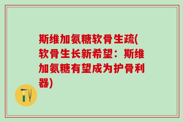 斯维加氨糖软骨生疏(软骨生长新希望：斯维加氨糖有望成为护骨利器)