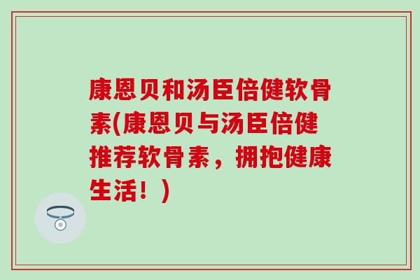 康恩贝和汤臣倍健软骨素(康恩贝与汤臣倍健推荐软骨素，拥抱健康生活！)