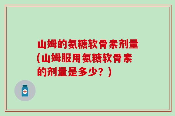 山姆的氨糖软骨素剂量(山姆服用氨糖软骨素的剂量是多少？)
