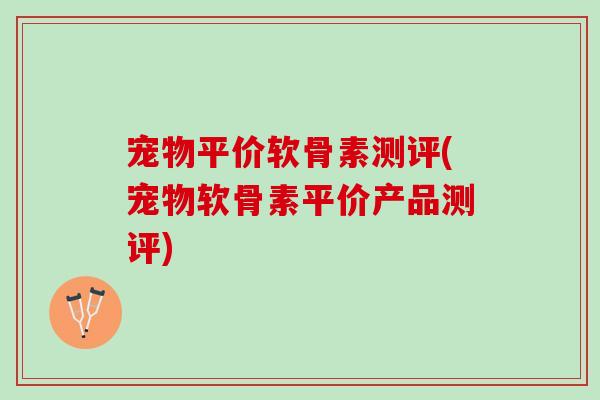 宠物平价软骨素测评(宠物软骨素平价产品测评)