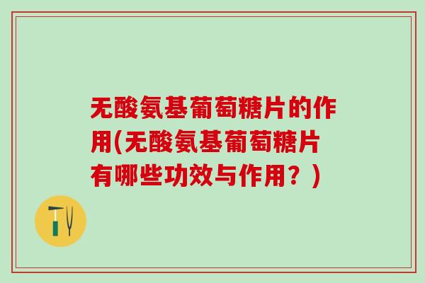 无酸氨基葡萄糖片的作用(无酸氨基葡萄糖片有哪些功效与作用？)