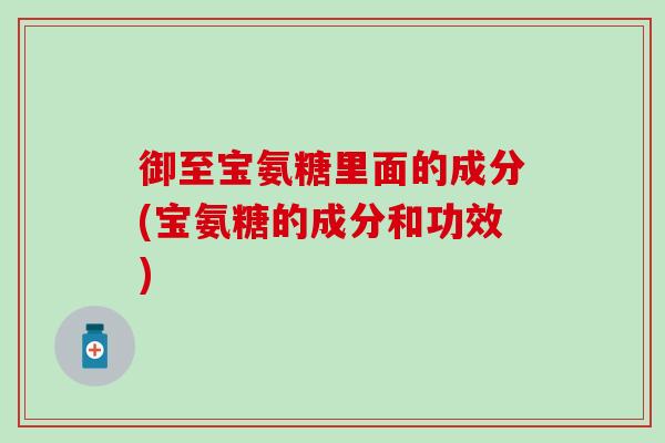 御至宝氨糖里面的成分(宝氨糖的成分和功效)