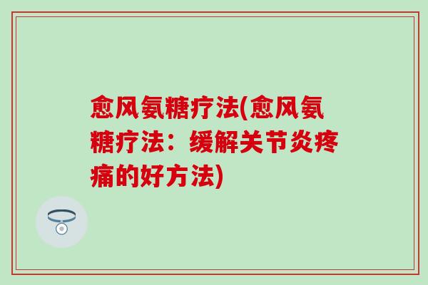 愈风氨糖疗法(愈风氨糖疗法：缓解关节炎疼痛的好方法)