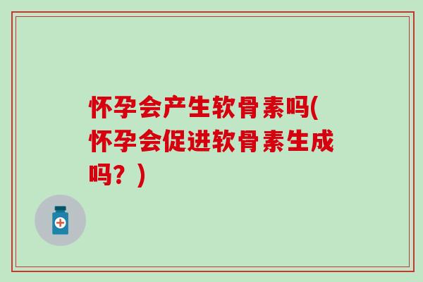 怀孕会产生软骨素吗(怀孕会促进软骨素生成吗？)
