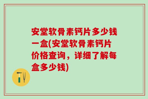 安堂软骨素钙片多少钱一盒(安堂软骨素钙片价格查询，详细了解每盒多少钱)
