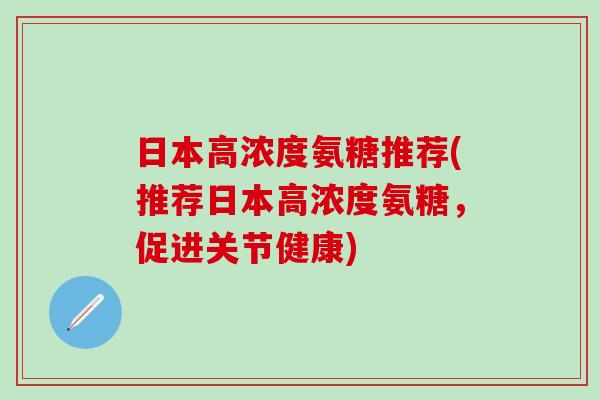 日本高浓度氨糖推荐(推荐日本高浓度氨糖，促进关节健康)