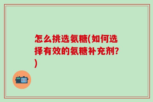 怎么挑选氨糖(如何选择有效的氨糖补充剂？)
