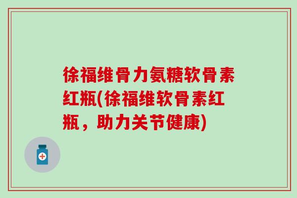 徐福维骨力氨糖软骨素红瓶(徐福维软骨素红瓶，助力关节健康)