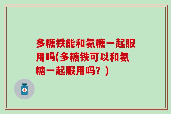 多糖铁能和氨糖一起服用吗(多糖铁可以和氨糖一起服用吗？)