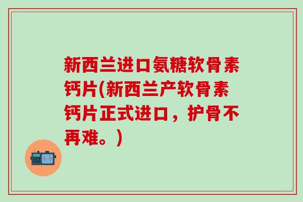 新西兰进口氨糖软骨素钙片(新西兰产软骨素钙片正式进口,护骨不再难。) 新西兰进口氨糖软骨素钙片(新西兰产软骨素钙片正式进口,护骨不再难。)
