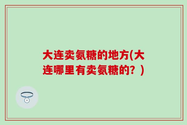 大连卖氨糖的地方(大连哪里有卖氨糖的？)