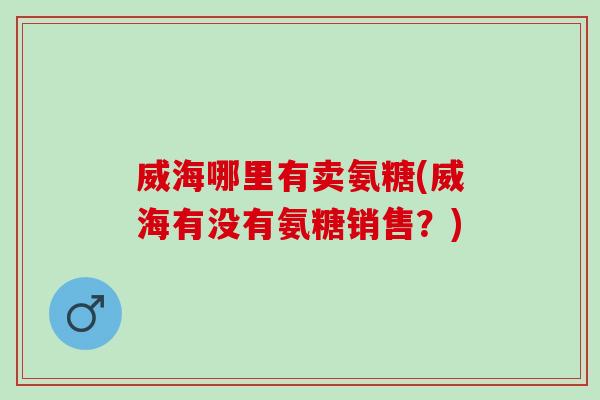 威海哪里有卖氨糖(威海有没有氨糖销售？)