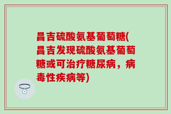 昌吉硫酸氨基葡萄糖(昌吉发现硫酸氨基葡萄糖或可治疗糖尿病，病毒性疾病等)
