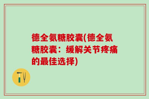 德全氨糖胶囊(德全氨糖胶囊：缓解关节疼痛的最佳选择)