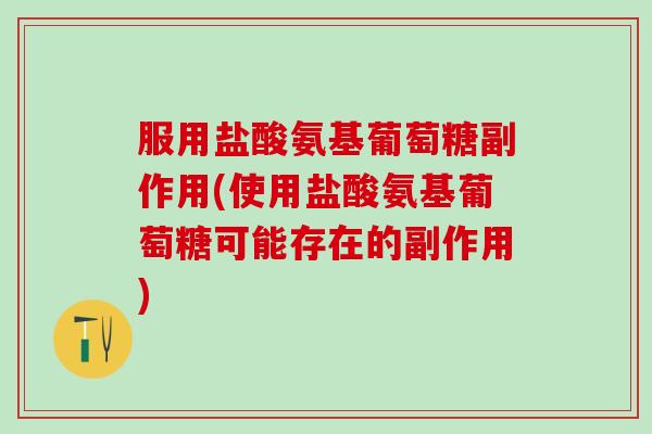 服用盐酸氨基葡萄糖副作用(使用盐酸氨基葡萄糖可能存在的副作用)