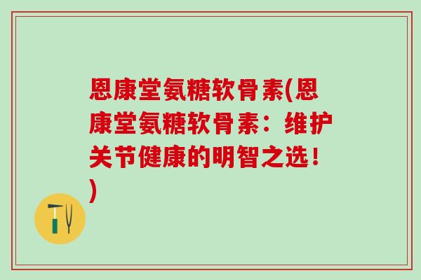 恩康堂氨糖软骨素(恩康堂氨糖软骨素：维护关节健康的明智之选！)