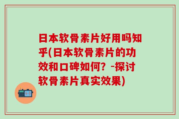 日本软骨素片好用吗知乎(日本软骨素片的功效和口碑如何？-探讨软骨素片真实效果)