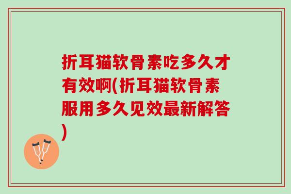 折耳猫软骨素吃多久才有效啊(折耳猫软骨素服用多久见效最新解答)