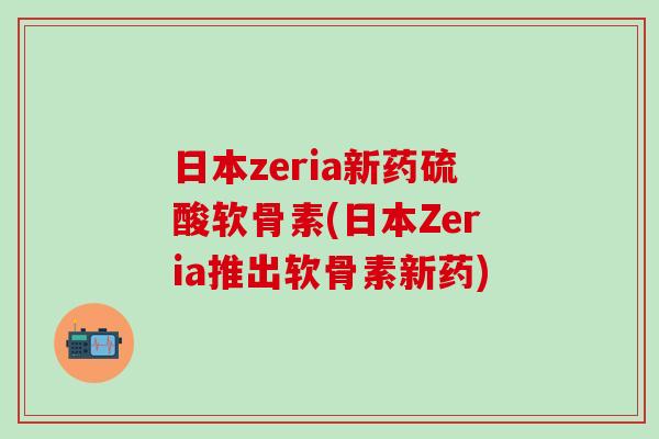 日本zeria新药硫酸软骨素(日本Zeria推出软骨素新药)