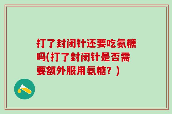 打了封闭针还要吃氨糖吗(打了封闭针是否需要额外服用氨糖？)
