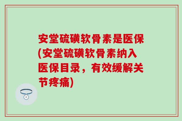 安堂硫磺软骨素是医保(安堂硫磺软骨素纳入医保目录，有效缓解关节疼痛)
