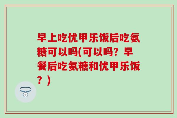 早上吃优甲乐饭后吃氨糖可以吗(可以吗？早餐后吃氨糖和优甲乐饭？)
