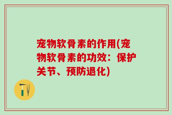 宠物软骨素的作用(宠物软骨素的功效：保护关节、预防退化)