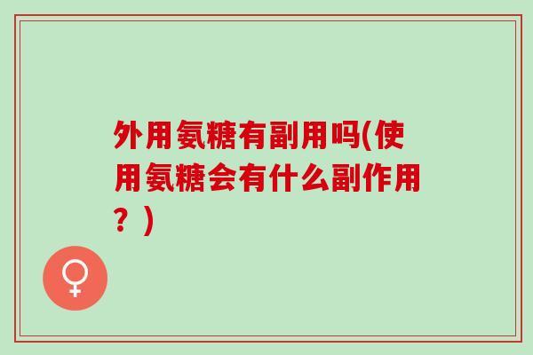 外用氨糖有副用吗(使用氨糖会有什么副作用？)